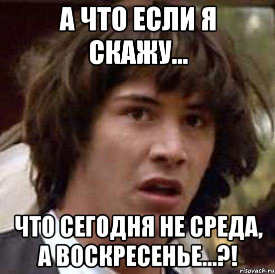 а что если я скажу... что сегодня не среда, а воскресенье...?!, Мем А что если (Киану Ривз)