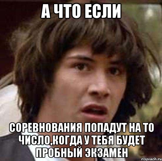 а что если соревнования попадут на то число,когда у тебя будет пробный экзамен, Мем А что если (Киану Ривз)