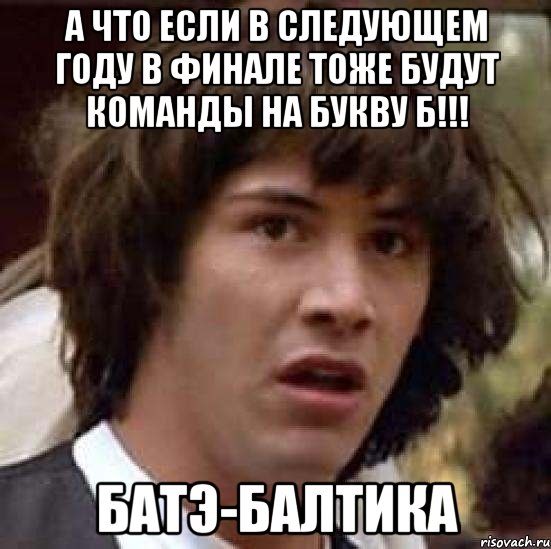 а что если в следующем году в финале тоже будут команды на букву б!!! батэ-балтика, Мем А что если (Киану Ривз)