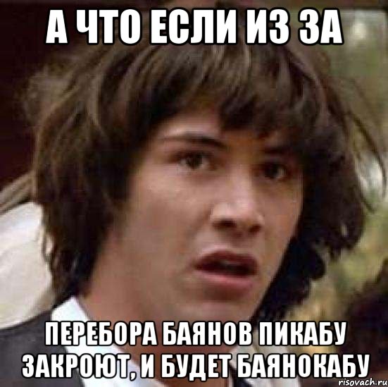 а что если из за перебора баянов пикабу закроют, и будет баянокабу, Мем А что если (Киану Ривз)