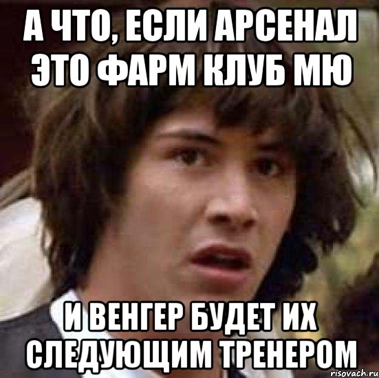 а что, если арсенал это фарм клуб мю и венгер будет их следующим тренером, Мем А что если (Киану Ривз)