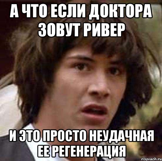 а что если доктора зовут ривер и это просто неудачная ее регенерация, Мем А что если (Киану Ривз)