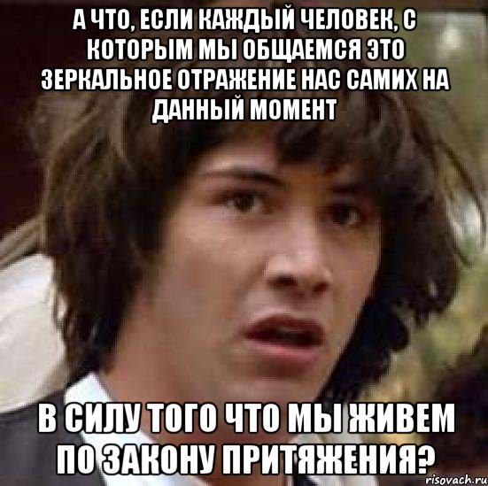 а что, если каждый человек, с которым мы общаемся это зеркальное отражение нас самих на данный момент в силу того что мы живем по закону притяжения?, Мем А что если (Киану Ривз)