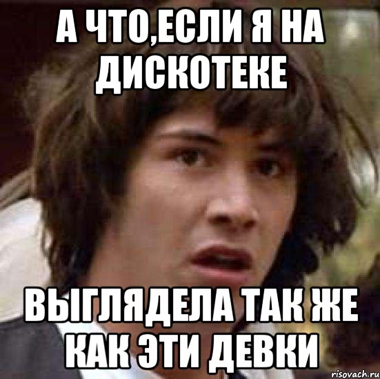 а что,если я на дискотеке выглядела так же как эти девки, Мем А что если (Киану Ривз)