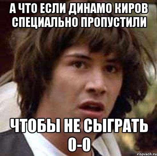 а что если динамо киров специально пропустили чтобы не сыграть 0-0, Мем А что если (Киану Ривз)