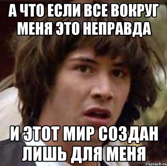 Это не правда. Этот мир создан для меня. Не правда или неправда. Это всё неправда. Этот мир был не создан для меня.