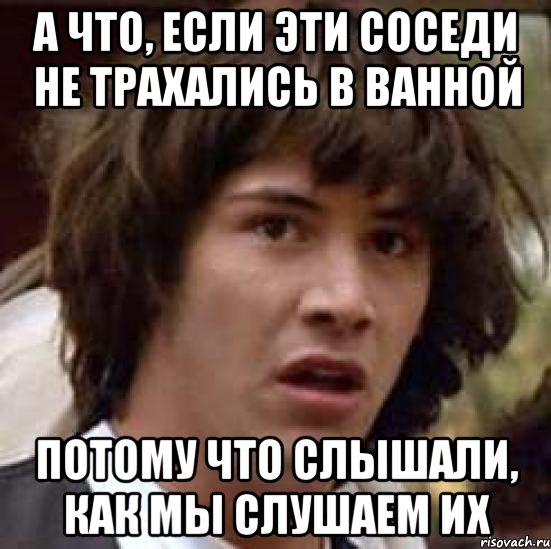 а что, если эти соседи не трахались в ванной потому что слышали, как мы слушаем их, Мем А что если (Киану Ривз)