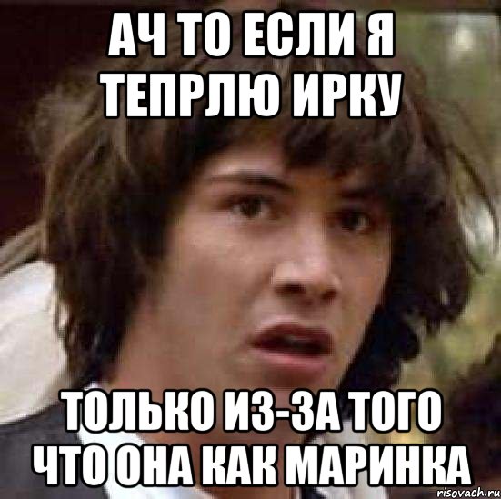 ач то если я тепрлю ирку только из-за того что она как маринка, Мем А что если (Киану Ривз)