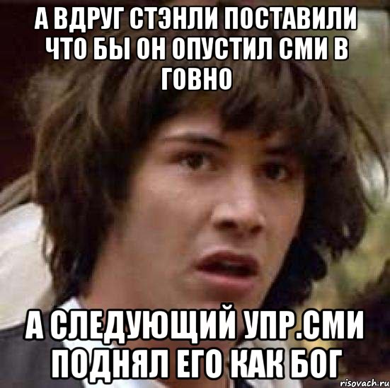 а вдруг стэнли поставили что бы он опустил сми в говно а следующий упр.сми поднял его как бог, Мем А что если (Киану Ривз)