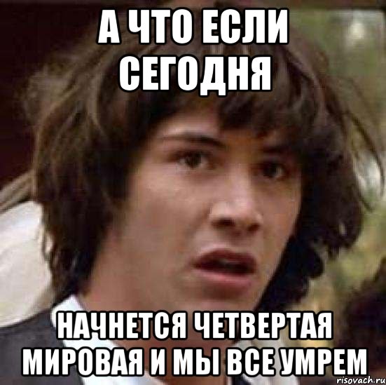 а что если сегодня начнется четвертая мировая и мы все умрем, Мем А что если (Киану Ривз)