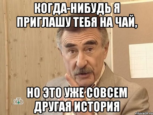 когда-нибудь я приглашу тебя на чай, но это уже совсем другая история