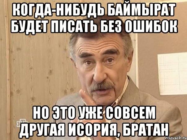 когда-нибудь баймырат будет писать без ошибок но это уже совсем другая исория, братан