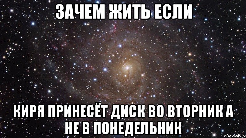 зачем жить если киря принесёт диск во вторник а не в понедельник, Мем  Космос (офигенно)