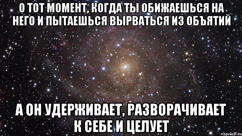 о тот момент, когда ты обижаешься на него и пытаешься вырваться из объятий а он удерживает, разворачивает к себе и целует, Мем  Космос (офигенно)