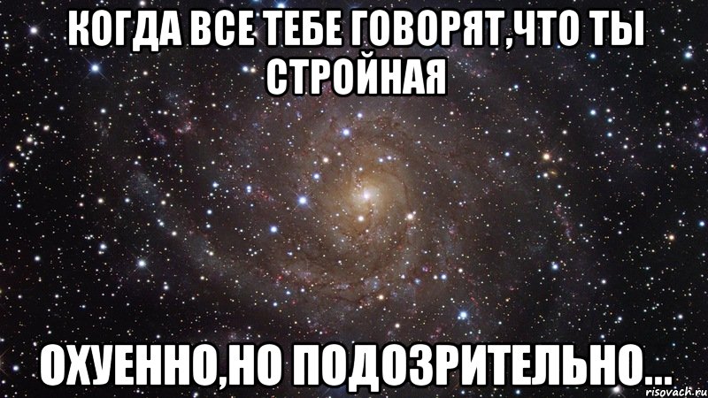 когда все тебе говорят,что ты стройная охуенно,но подозрительно..., Мем  Космос (офигенно)