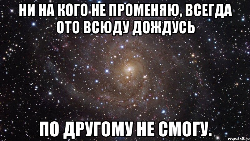 Нинакого. Ни на кого не променяю. Я тебя не променяю. Подруга променяла меня на другую.