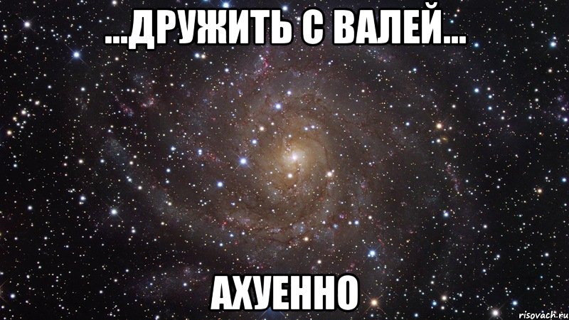 ...дружить с валей... ахуенно, Мем  Космос (офигенно)