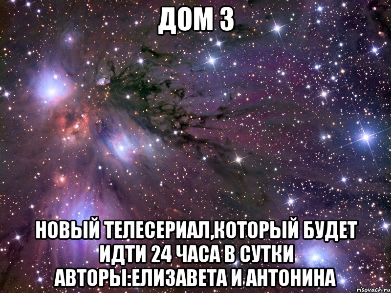 дом 3 новый телесериал,который будет идти 24 часа в сутки авторы:елизавета и антонина, Мем Космос