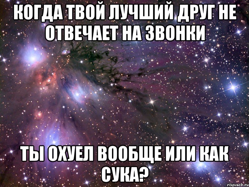 когда твой лучший друг не отвечает на звонки ты охуел вообще или как сука?, Мем Космос