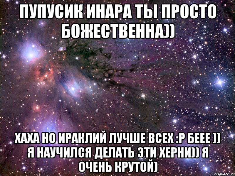 пупусик инара ты просто божественна)) хаха но ираклий лучше всех :p беее )) я научился делать эти херни)) я очень крутой), Мем Космос