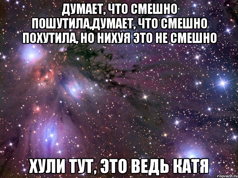 думает, что смешно пошутила,думает, что смешно похутила, но нихуя это не смешно хули тут, это ведь катя, Мем Космос