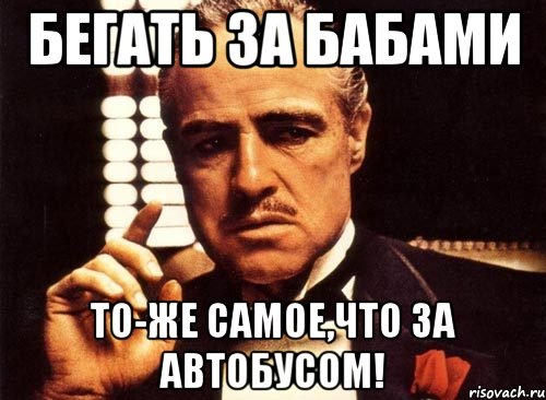 Ни беги. Я не буду бегать за тобой. Никогда не бегай за автобусами и за бабами. Не бегай за женщиной. Ты думаешь я буду бегать за тобой.