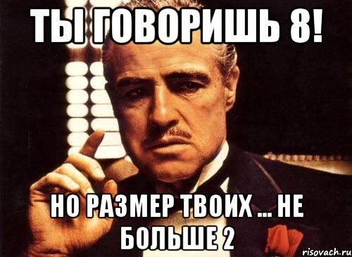 Скажи 8. Брось ты это дело. Я благородный Мем. Одно больше твоих двух Мем.