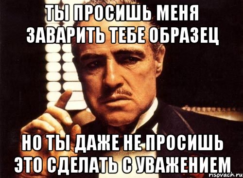 Даже не просите. Ты просишь заварить трубу тебе трубу, но ты делаешь это без уважения. Ты просишь заварить тебе но просишь без уважения. Ты просить заварить трубу но делаешь это без уважения. Ты просишь заварить радиатор но ты делаешь это без уважения.