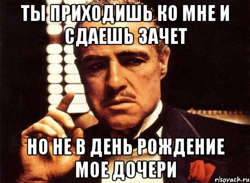 ты приходишь ко мне и сдаешь зачет но не в день рождение мое дочери, Мем крестный отец