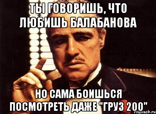 ты говоришь, что любишь балабанова но сама боишься посмотреть даже "груз 200", Мем крестный отец