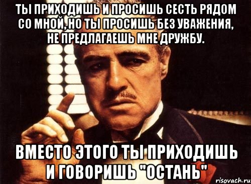 ты приходишь и просишь сесть рядом со мной, но ты просишь без уважения, не предлагаешь мне дружбу. вместо этого ты приходишь и говоришь "остань", Мем крестный отец