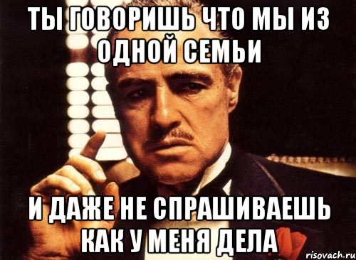 ты говоришь что мы из одной семьи и даже не спрашиваешь как у меня дела, Мем крестный отец