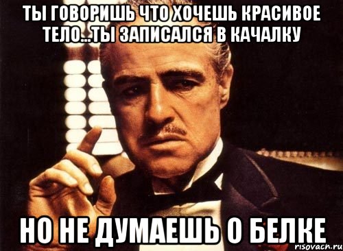 ты говоришь что хочешь красивое тело...ты записался в качалку но не думаешь о белке, Мем крестный отец