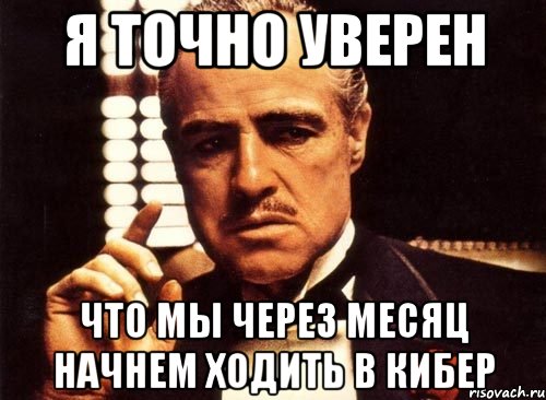 я точно уверен что мы через месяц начнем ходить в кибер, Мем крестный отец