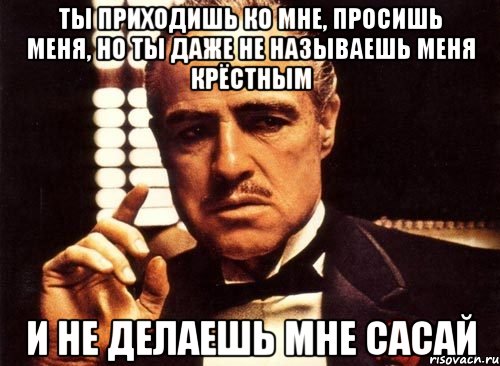 ты приходишь ко мне, просишь меня, но ты даже не называешь меня крёстным и не делаешь мне сасай, Мем крестный отец