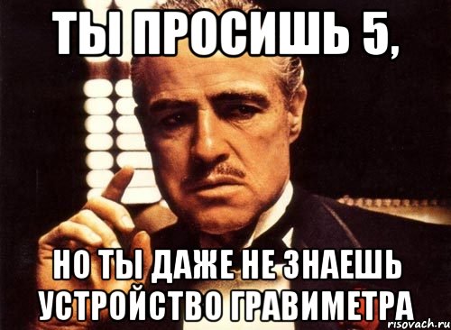 ты просишь 5, но ты даже не знаешь устройство гравиметра, Мем крестный отец