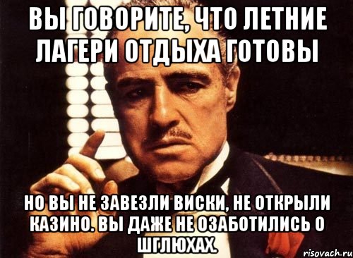 вы говорите, что летние лагери отдыха готовы но вы не завезли виски, не открыли казино. вы даже не озаботились о шглюхах., Мем крестный отец