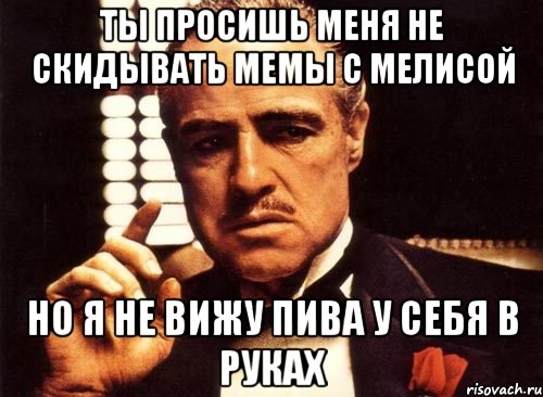 ты просишь меня не скидывать мемы с мелисой но я не вижу пива у себя в руках, Мем крестный отец