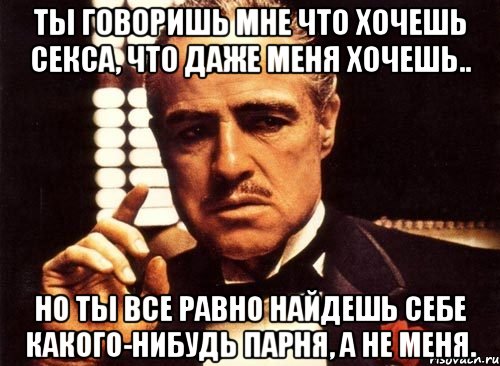 ты говоришь мне что хочешь секса, что даже меня хочешь.. но ты все равно найдешь себе какого-нибудь парня, а не меня., Мем крестный отец