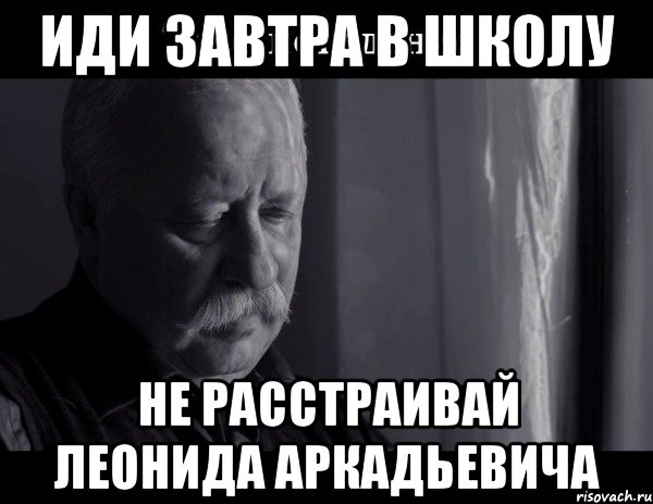 иди завтра в школу не расстраивай леонида аркадьевича, Мем Не расстраивай Леонида Аркадьевича