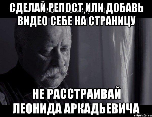 сделай репост или добавь видео себе на страницу не расстраивай леонида аркадьевича, Мем Не расстраивай Леонида Аркадьевича