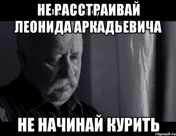 не расстраивай леонида аркадьевича не начинай курить, Мем Не расстраивай Леонида Аркадьевича