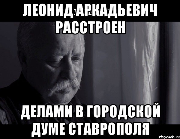 леонид аркадьевич расстроен делами в городской думе ставрополя, Мем Не расстраивай Леонида Аркадьевича