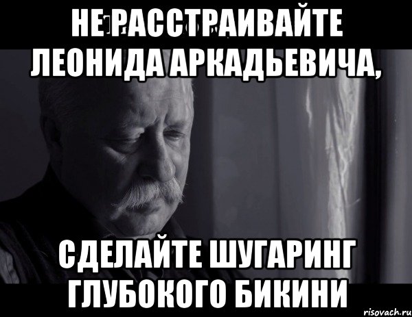 не расстраивайте леонида аркадьевича, сделайте шугаринг глубокого бикини, Мем Не расстраивай Леонида Аркадьевича