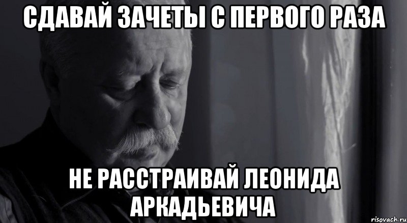 сдавай зачеты с первого раза не расстраивай леонида аркадьевича