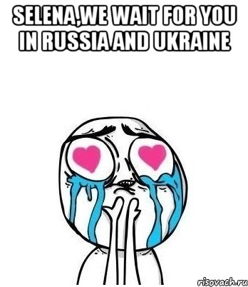 selena,we wait for you in russia and ukraine , Мем Влюбленный