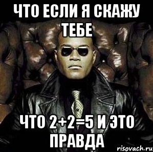 что если я скажу тебе что 2+2=5 и это правда