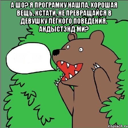 а шо? я програмку нашла, хорошая вещь, кстати. не превращайся в девушку лёгкого поведения. андыстэнд ми? , Мем Медведь-шлюха