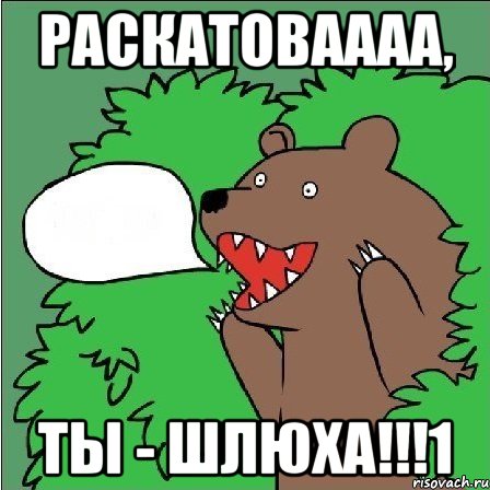 раскатоваааа, ты - шлюха!!!1