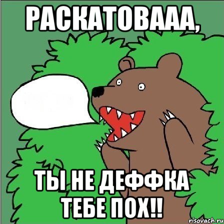 раскатовааа, ты не деффка тебе пох!!